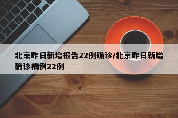北京昨日新增报告22例确诊/北京昨日新增确诊病例22例