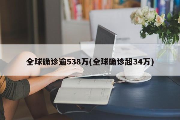 全球确诊逾538万(全球确诊超34万)