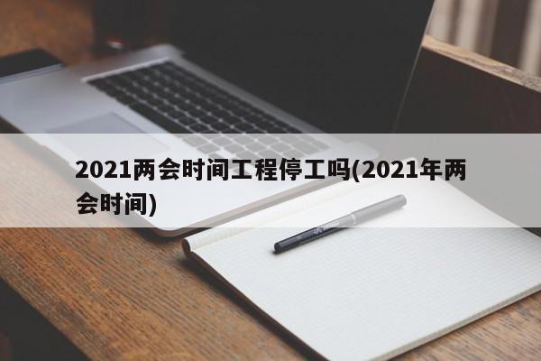 2021两会时间工程停工吗(2021年两会时间)
