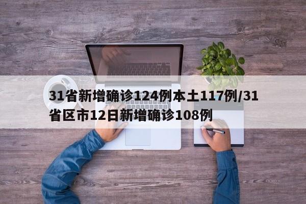 31省新增确诊124例本土117例/31省区市12日新增确诊108例