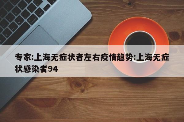 专家:上海无症状者左右疫情趋势:上海无症状感染者94
