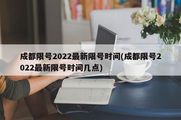 成都限号2022最新限号时间(成都限号2022最新限号时间几点)