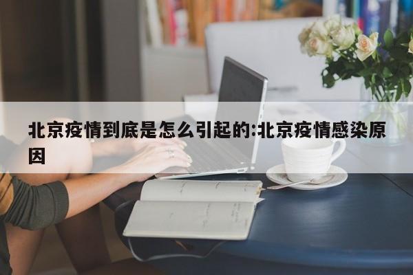 北京疫情到底是怎么引起的:北京疫情感染原因
