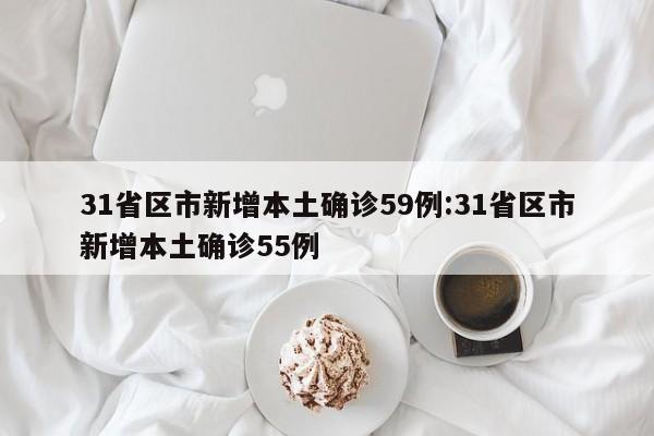 31省区市新增本土确诊59例:31省区市新增本土确诊55例