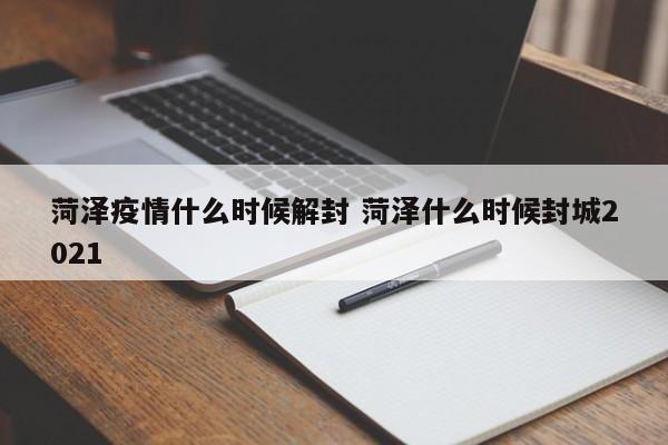 菏泽疫情什么时候解封 菏泽什么时候封城2021