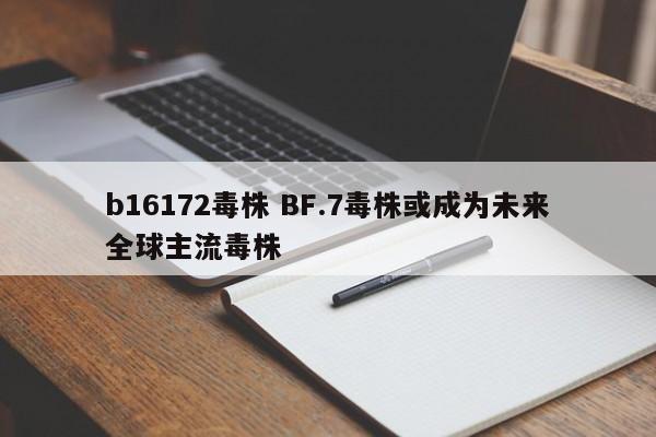 b16172毒株 BF.7毒株或成为未来全球主流毒株