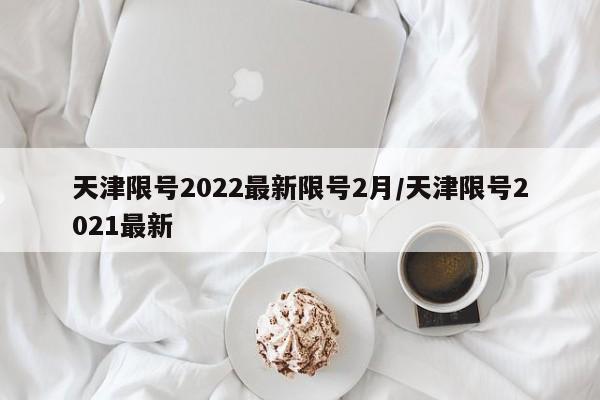 天津限号2022最新限号2月/天津限号2021最新