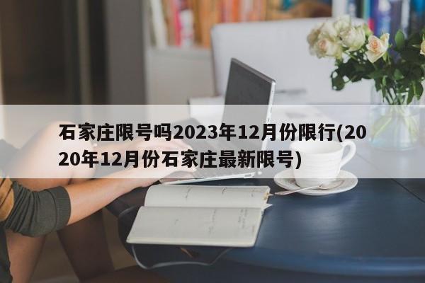 石家庄限号吗2023年12月份限行(2020年12月份石家庄最新限号)