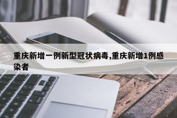 重庆新增一例新型冠状病毒,重庆新增1例感染者